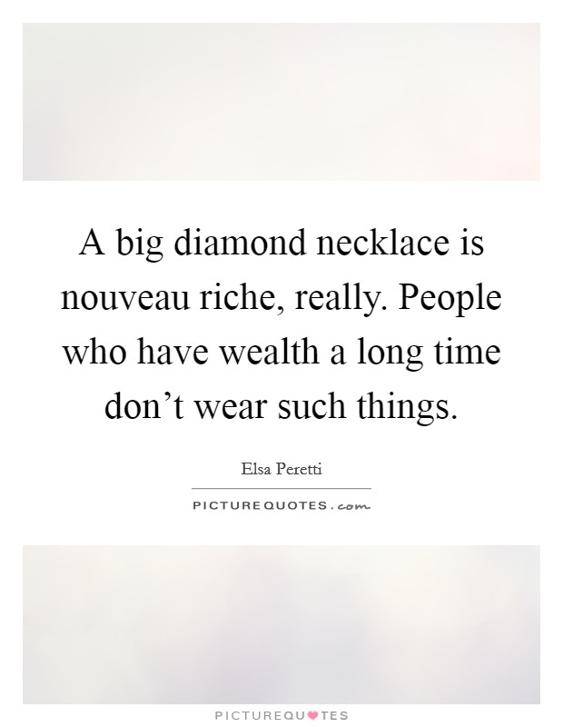 A big diamond necklace is nouveau riche, really. People who have wealth a long time don't wear such things. Picture Quote #1