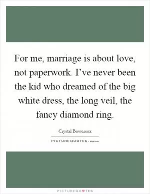 For me, marriage is about love, not paperwork. I’ve never been the kid who dreamed of the big white dress, the long veil, the fancy diamond ring Picture Quote #1