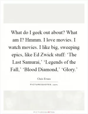 What do I geek out about? What am I? Hmmm. I love movies. I watch movies. I like big, sweeping epics, like Ed Zwick stuff: ‘The Last Samurai,’ ‘Legends of the Fall,’ ‘Blood Diamond,’ ‘Glory.’ Picture Quote #1