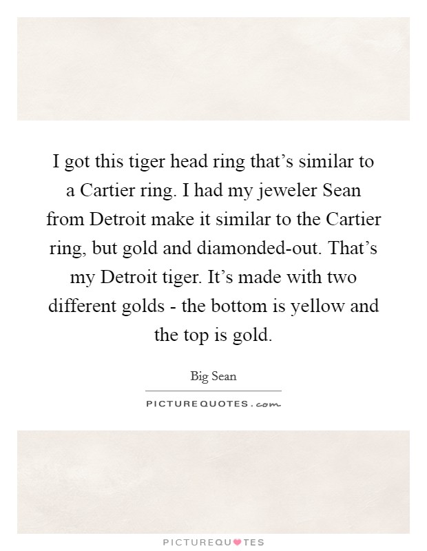 I got this tiger head ring that's similar to a Cartier ring. I had my jeweler Sean from Detroit make it similar to the Cartier ring, but gold and diamonded-out. That's my Detroit tiger. It's made with two different golds - the bottom is yellow and the top is gold. Picture Quote #1