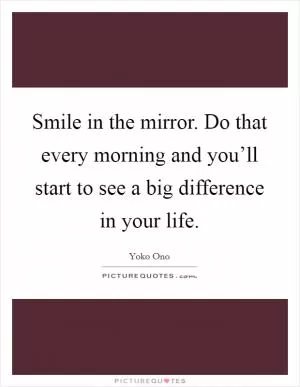 Smile in the mirror. Do that every morning and you’ll start to see a big difference in your life Picture Quote #1