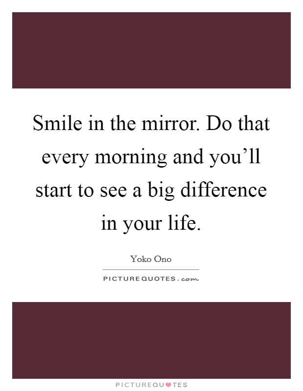 Smile in the mirror. Do that every morning and you'll start to see a big difference in your life. Picture Quote #1