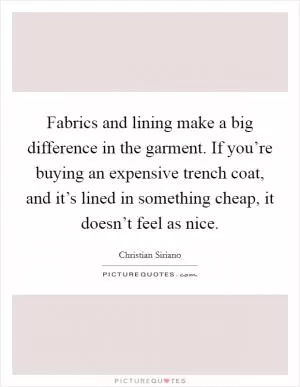 Fabrics and lining make a big difference in the garment. If you’re buying an expensive trench coat, and it’s lined in something cheap, it doesn’t feel as nice Picture Quote #1
