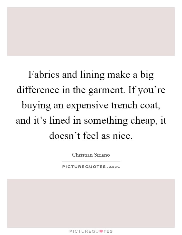 Fabrics and lining make a big difference in the garment. If you're buying an expensive trench coat, and it's lined in something cheap, it doesn't feel as nice. Picture Quote #1
