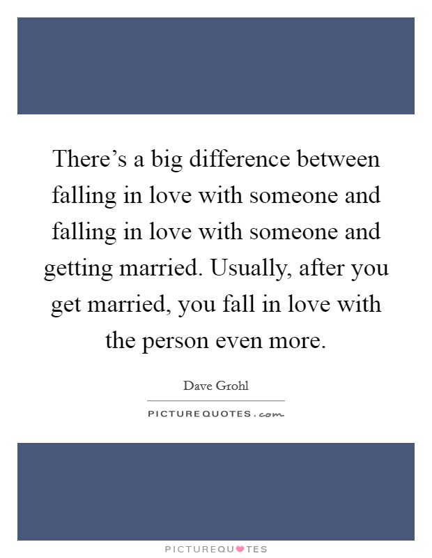 There's a big difference between falling in love with someone and falling in love with someone and getting married. Usually, after you get married, you fall in love with the person even more. Picture Quote #1