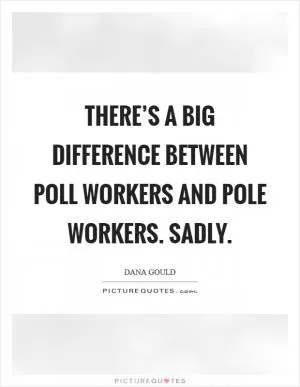 There’s a big difference between poll workers and pole workers. Sadly Picture Quote #1