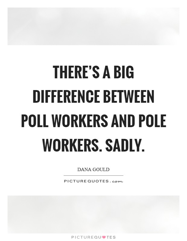 There's a big difference between poll workers and pole workers. Sadly. Picture Quote #1