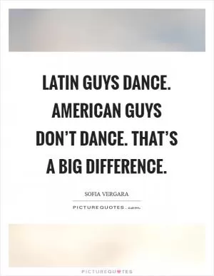 Latin guys dance. American guys don’t dance. That’s a big difference Picture Quote #1