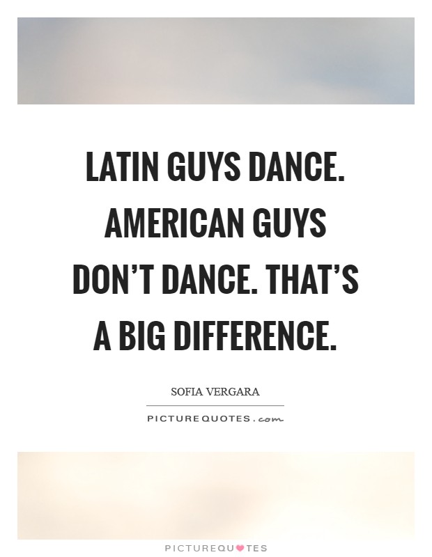 Latin guys dance. American guys don't dance. That's a big difference. Picture Quote #1