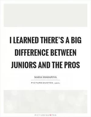 I learned there’s a big difference between juniors and the pros Picture Quote #1