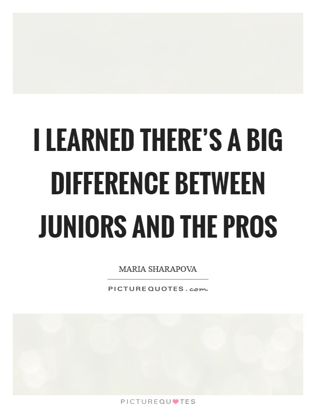 I learned there's a big difference between juniors and the pros Picture Quote #1