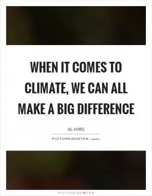 When it comes to climate, we can all make a big difference Picture Quote #1