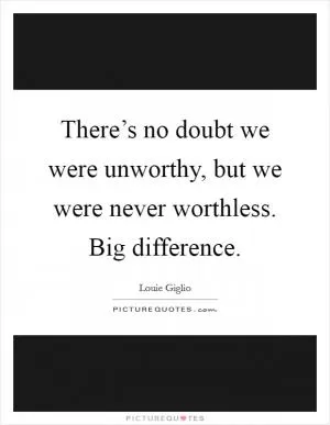 There’s no doubt we were unworthy, but we were never worthless. Big difference Picture Quote #1