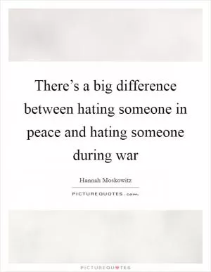 There’s a big difference between hating someone in peace and hating someone during war Picture Quote #1
