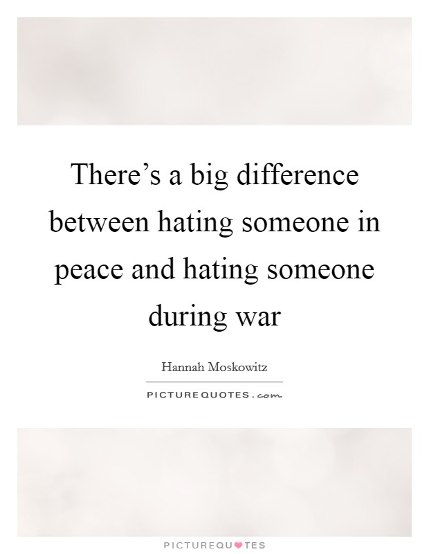 There's a big difference between hating someone in peace and hating someone during war Picture Quote #1