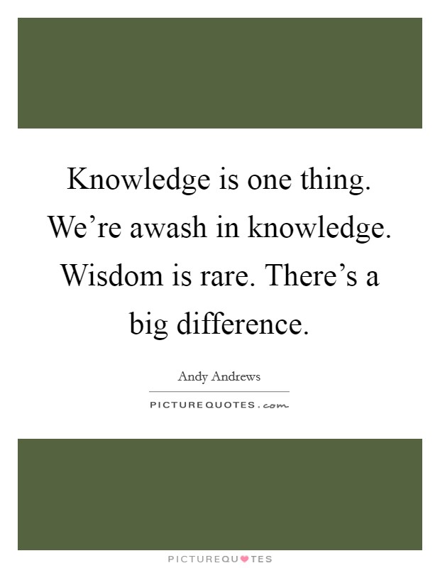 Knowledge is one thing. We're awash in knowledge. Wisdom is rare. There's a big difference. Picture Quote #1