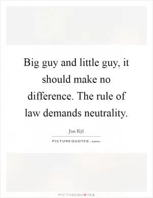 Big guy and little guy, it should make no difference. The rule of law demands neutrality Picture Quote #1