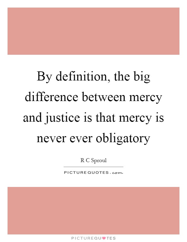 By definition, the big difference between mercy and justice is that mercy is never ever obligatory Picture Quote #1