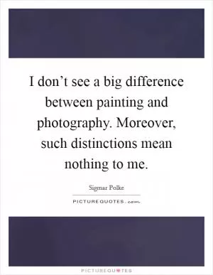 I don’t see a big difference between painting and photography. Moreover, such distinctions mean nothing to me Picture Quote #1