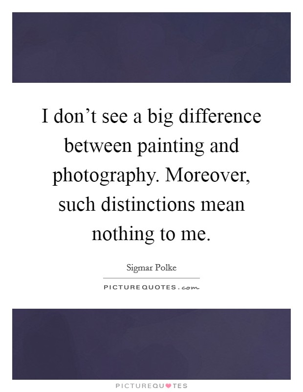 I don't see a big difference between painting and photography. Moreover, such distinctions mean nothing to me. Picture Quote #1