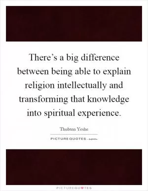 There’s a big difference between being able to explain religion intellectually and transforming that knowledge into spiritual experience Picture Quote #1