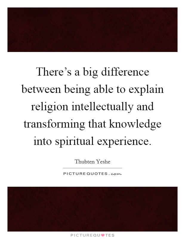 There's a big difference between being able to explain religion intellectually and transforming that knowledge into spiritual experience. Picture Quote #1