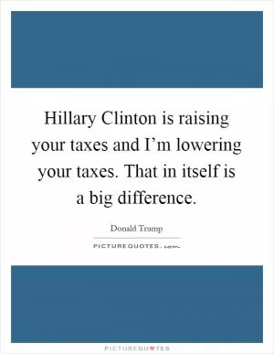 Hillary Clinton is raising your taxes and I’m lowering your taxes. That in itself is a big difference Picture Quote #1