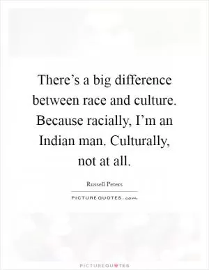 There’s a big difference between race and culture. Because racially, I’m an Indian man. Culturally, not at all Picture Quote #1