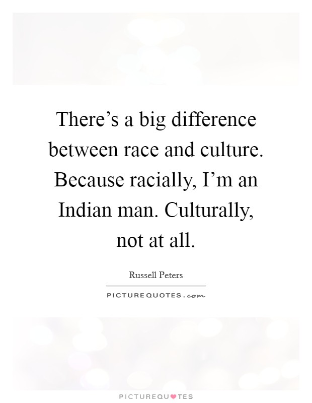 There's a big difference between race and culture. Because racially, I'm an Indian man. Culturally, not at all. Picture Quote #1