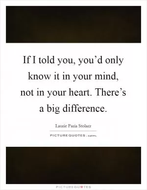 If I told you, you’d only know it in your mind, not in your heart. There’s a big difference Picture Quote #1