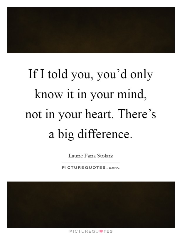 If I told you, you'd only know it in your mind, not in your heart. There's a big difference. Picture Quote #1