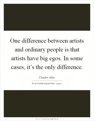 One difference between artists and ordinary people is that artists have big egos. In some cases, it’s the only difference Picture Quote #1