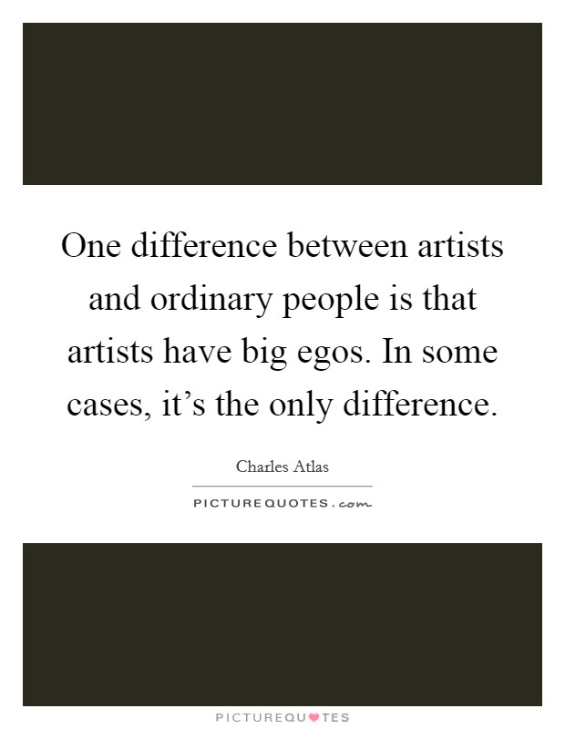 One difference between artists and ordinary people is that artists have big egos. In some cases, it's the only difference. Picture Quote #1