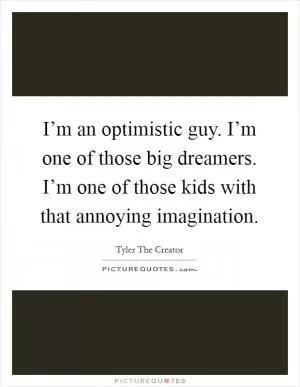 I’m an optimistic guy. I’m one of those big dreamers. I’m one of those kids with that annoying imagination Picture Quote #1