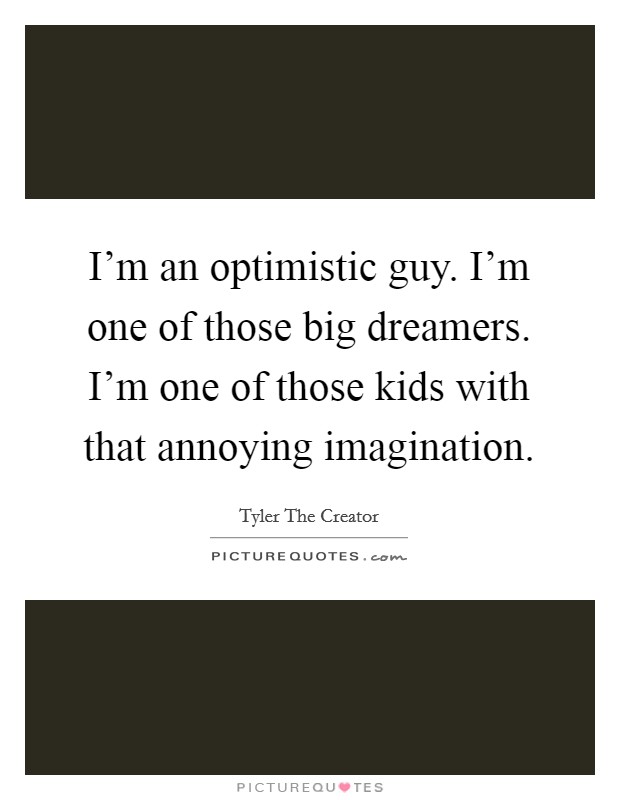 I'm an optimistic guy. I'm one of those big dreamers. I'm one of those kids with that annoying imagination. Picture Quote #1