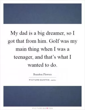 My dad is a big dreamer, so I got that from him. Golf was my main thing when I was a teenager, and that’s what I wanted to do Picture Quote #1