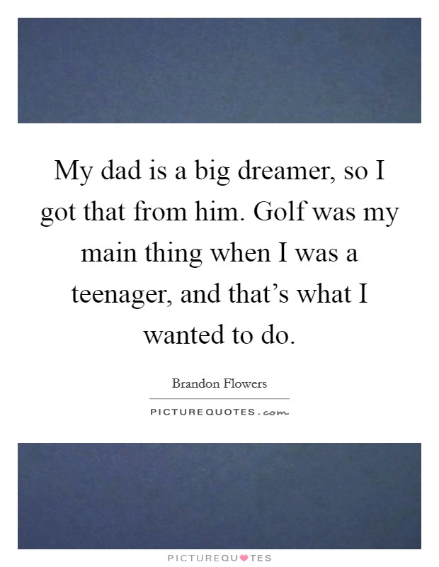 My dad is a big dreamer, so I got that from him. Golf was my main thing when I was a teenager, and that's what I wanted to do. Picture Quote #1