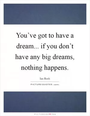 You’ve got to have a dream... if you don’t have any big dreams, nothing happens Picture Quote #1