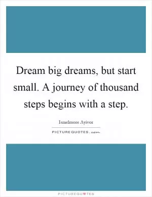 Dream big dreams, but start small. A journey of thousand steps begins with a step Picture Quote #1
