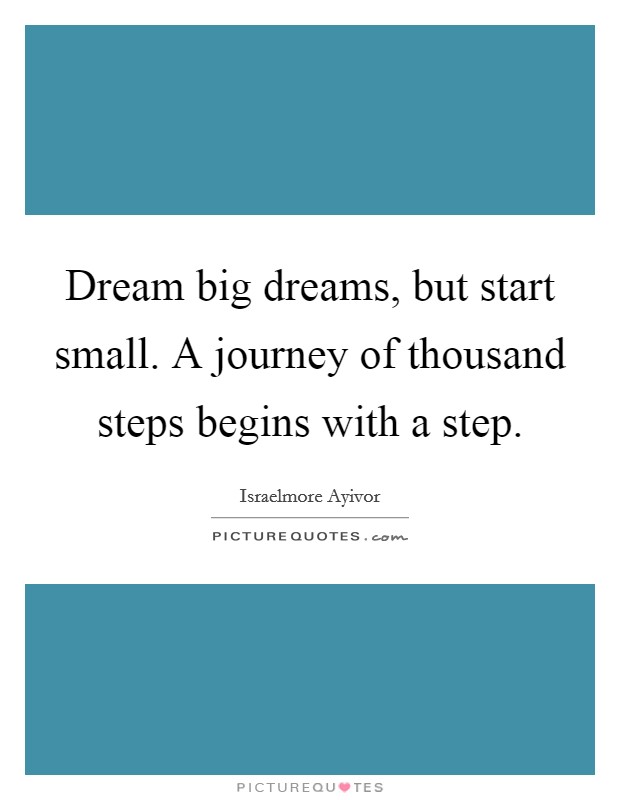 Dream big dreams, but start small. A journey of thousand steps begins with a step. Picture Quote #1