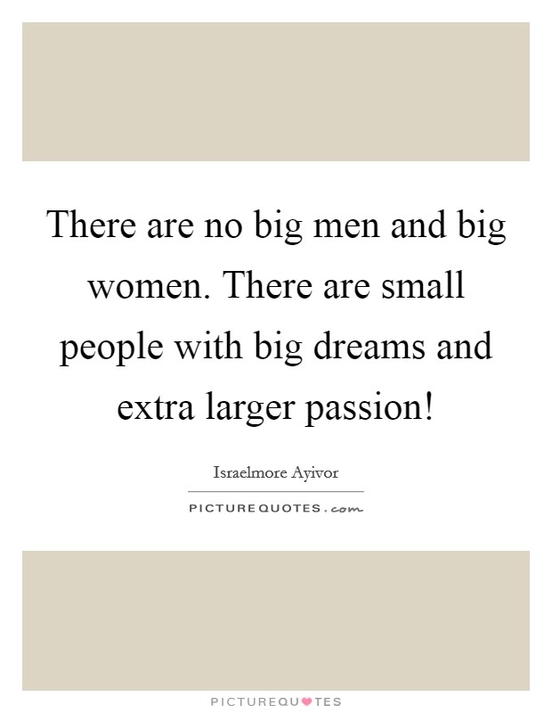 There are no big men and big women. There are small people with big dreams and extra larger passion! Picture Quote #1