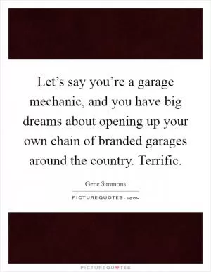 Let’s say you’re a garage mechanic, and you have big dreams about opening up your own chain of branded garages around the country. Terrific Picture Quote #1