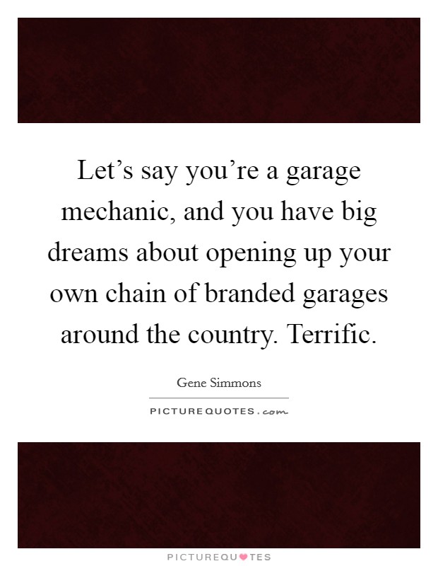 Let's say you're a garage mechanic, and you have big dreams about opening up your own chain of branded garages around the country. Terrific. Picture Quote #1