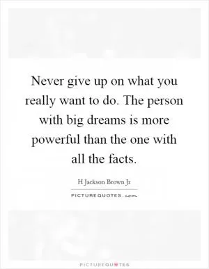 Never give up on what you really want to do. The person with big dreams is more powerful than the one with all the facts Picture Quote #1