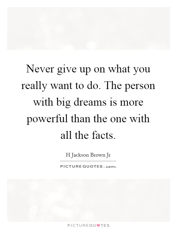 Never give up on what you really want to do. The person with big dreams is more powerful than the one with all the facts. Picture Quote #1