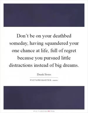 Don’t be on your deathbed someday, having squandered your one chance at life, full of regret because you pursued little distractions instead of big dreams Picture Quote #1