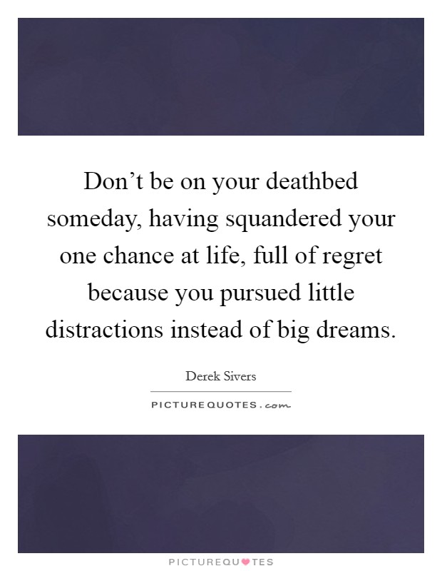 Don't be on your deathbed someday, having squandered your one chance at life, full of regret because you pursued little distractions instead of big dreams. Picture Quote #1
