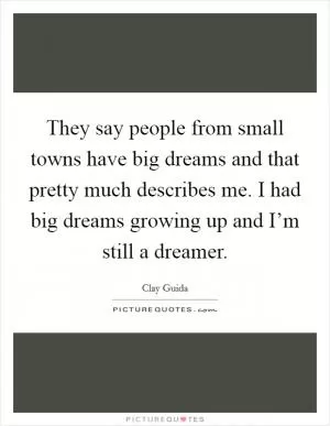They say people from small towns have big dreams and that pretty much describes me. I had big dreams growing up and I’m still a dreamer Picture Quote #1