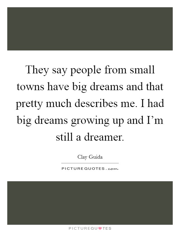 They say people from small towns have big dreams and that pretty much describes me. I had big dreams growing up and I'm still a dreamer. Picture Quote #1