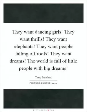 They want dancing girls! They want thrills! They want elephants! They want people falling off roofs! They want dreams! The world is full of little people with big dreams! Picture Quote #1